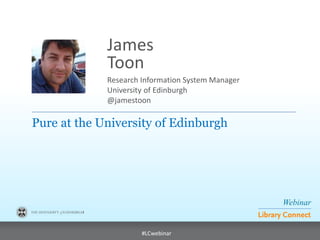 Webinar
Library Connect
#LCwebinar
Research Information System Manager
University of Edinburgh
@jamestoon
James
Toon
Pure at the University of Edinburgh
 