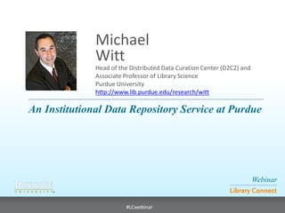 Webinar
Library Connect
#LCwebinar
Head of the Distributed Data Curation Center (D2C2) and
Associate Professor of Library Science
Purdue University
http://www.lib.purdue.edu/research/witt
Michael
Witt
An Institutional Data Repository Service at Purdue
 