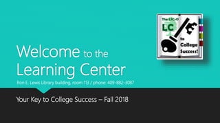 Welcome to the
Learning Center
Your Key to College Success – Fall 2018
Ron E. Lewis Library building, room 113 / phone: 409-882-3087
 