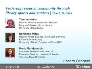 Fostering research community through
library spaces and services | March 31, 2016
Yvonne Nobis
Head of Science Information Services
Betty and Gordon Moore Library
University of Cambridge
Danianne Mizzy
Head of Kenan Science Information Services
Kenan Science Library
University of North Carolina at Chapel Hill
Meris Mandernach
Associate Professor and Head of
Research Services, University Libraries
The Ohio State University
#LCwebinar
 