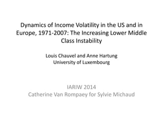 Dynamics of Income Volatility in the US and in
Europe, 1971-2007: The Increasing Lower Middle
Class Instability
Louis Chauvel and Anne Hartung
University of Luxembourg
IARIW 2014
Catherine Van Rompaey for Sylvie Michaud
 