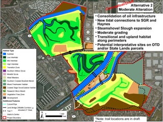 • Consolidation of oil infrastructure
• New tidal connections to SGR and
Haynes
• Steamshovel Slough expansion
• Moderate grading
• Transitional and upland habitat
along perimeters
• Potential interpretative sites on OTD
and/or State Lands parcels
*
Conceptual/Draft
or
elevated 2nd
Street
*Note: trail locations are in draft
 