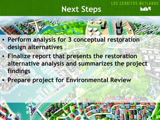 Next Steps
• Perform analysis for 3 conceptual restoration
design alternatives
• Finalize report that presents the restoration
alternative analysis and summarizes the project
findings
• Prepare project for Environmental Review
 