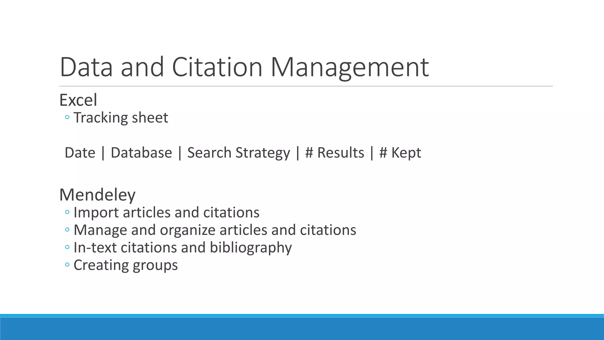 Data and Citation Management
Excel
◦ Tracking sheet
Date | Database | Search Strategy | # Results | # Kept
Mendeley
◦ Import articles and citations
◦ Manage and organize articles and citations
◦ In-text citations and bibliography
◦ Creating groups
 