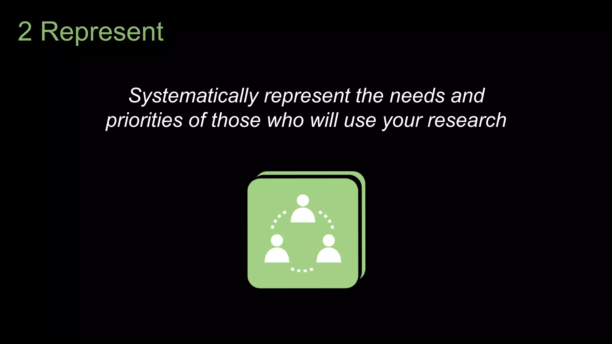 2 Represent
Systematically represent the needs and
priorities of those who will use your research
 