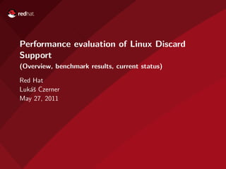 Performance evaluation of Linux Discard
Support
(Overview, benchmark results, current status)

Red Hat
Luk´ˇ Czerner
   as
May 27, 2011
 