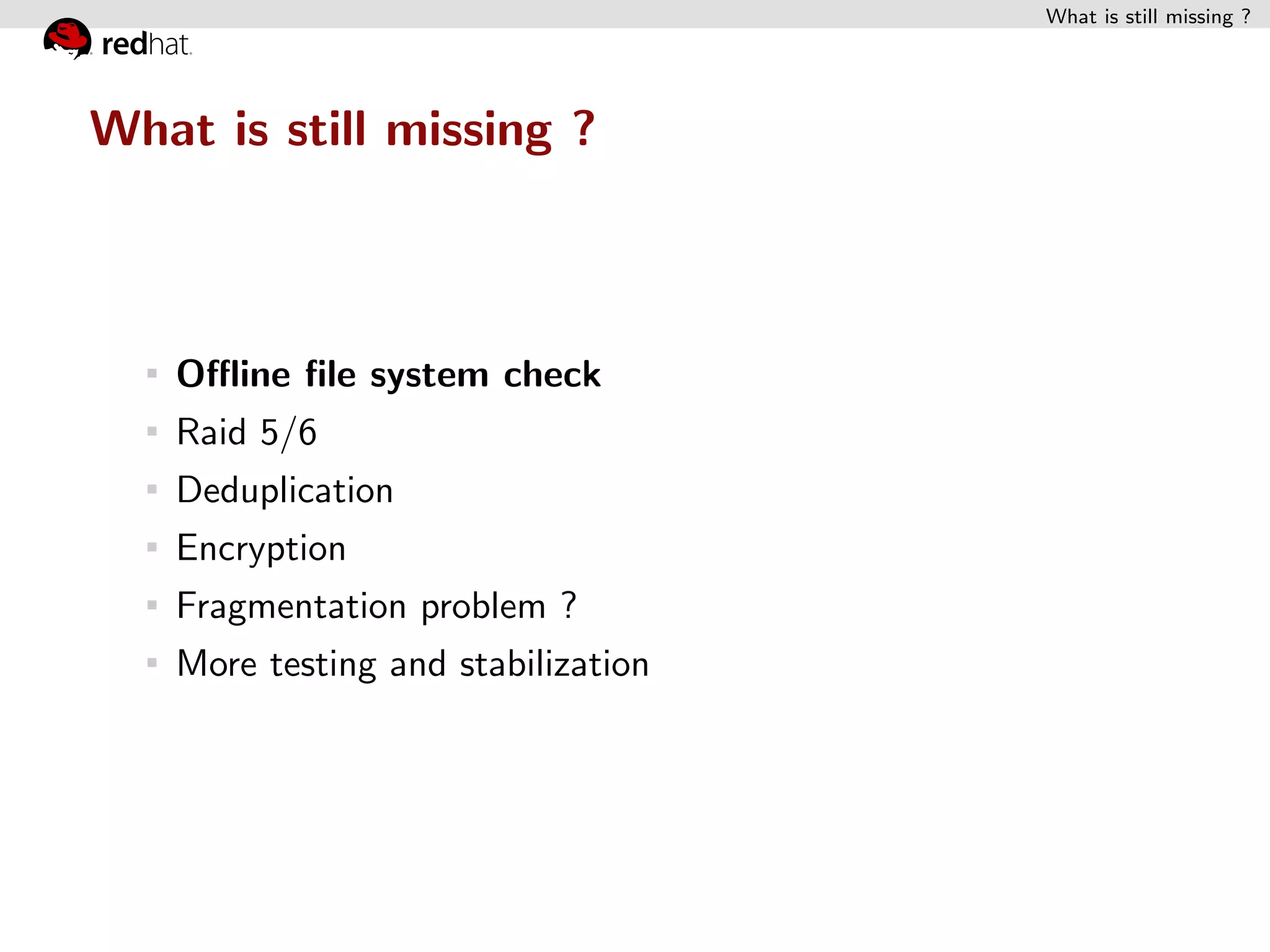 What is still missing ?




What is still missing ?



   Oﬄine ﬁle system check
   Raid 5/6
   Deduplication
   Encryption
   Fragmentation problem ?
   More testing and stabilization
 