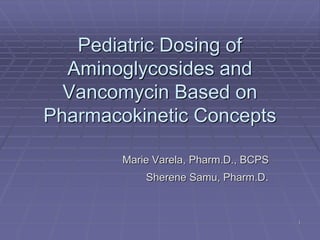 Pediatric Dosing of
Aminoglycosides and
Vancomycin Based on
Pharmacokinetic Concepts
Marie Varela, Pharm.D., BCPS
Sherene Samu, Pharm.D.
1
 