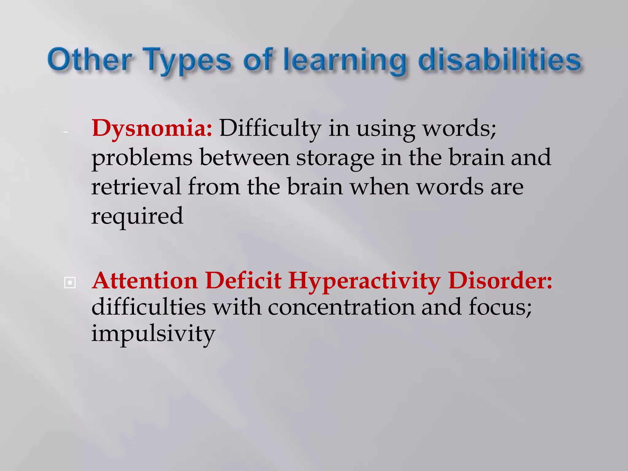 - Dysnomia: Difficulty in using words;
problems between storage in the brain and
retrieval from the brain when words are
required
 Attention Deficit Hyperactivity Disorder:
difficulties with concentration and focus;
impulsivity
 