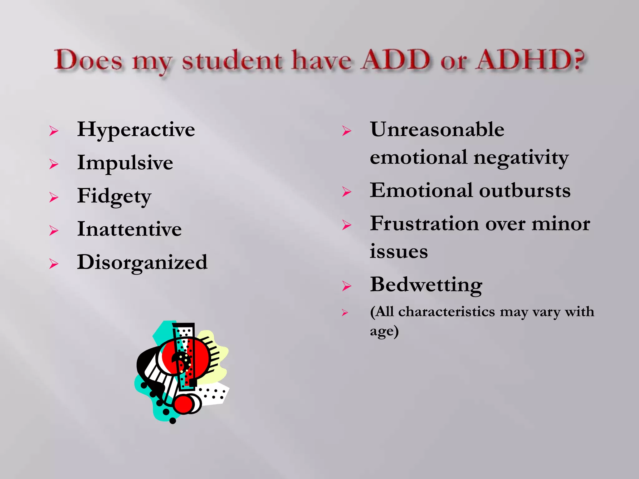  Hyperactive
 Impulsive
 Fidgety
 Inattentive
 Disorganized
 Unreasonable
emotional negativity
 Emotional outbursts
 Frustration over minor
issues
 Bedwetting
 (All characteristics may vary with
age)
 