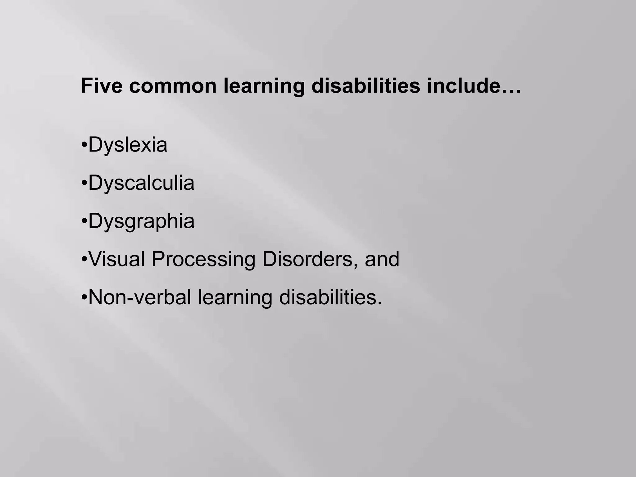 Five common learning disabilities include…
•Dyslexia
•Dyscalculia
•Dysgraphia
•Visual Processing Disorders, and
•Non-verbal learning disabilities.
 