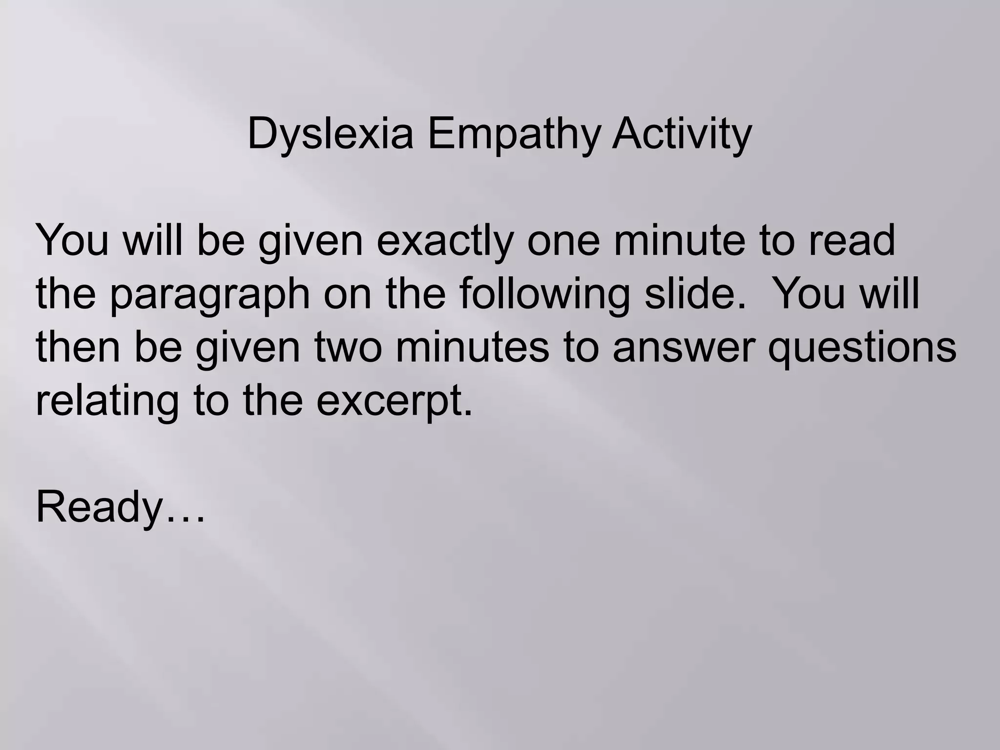 Dyslexia Empathy Activity
You will be given exactly one minute to read
the paragraph on the following slide. You will
then be given two minutes to answer questions
relating to the excerpt.
Ready…
 