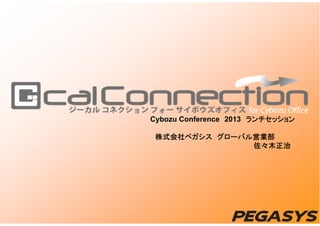 Cybozu Conference 2013 ランチセッション
株式会社ペガシス グローバル営業部
佐々木正治

 