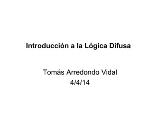 Introducción a la Lógica Difusa
Tomás Arredondo Vidal
4/4/14
 