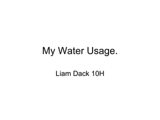 My Water Usage. Liam Dack 10H 