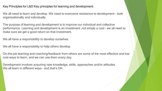Key Principles for L&D Key principles for learning and development:
We all need to learn and develop. We need to overcome ...