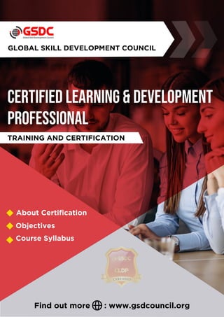 CERTIFIED LEARNING & DEVELOPMENT
PROFESSIONAL
GLOBAL SKILL DEVELOPMENT COUNCIL
About Certification
Objectives
Course Syllabus
TRAINING AND CERTIFICATION
Find out more : www.gsdcouncil.org
 