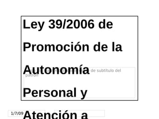 Ley 39/2006 de
     Promoción de la
     Autonomía
         Haga clic para modificar el estilo de subtítulo del
         patrón




     Personal y
1/7/09
 