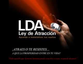 ¿ ATRAES O TE RESISTES… A QUE LA PROSPERIDAD ENTRE EN TU VIDA? “ Todo aquello que la mente humana puede concebir o creer, se puede alcanzar”. 