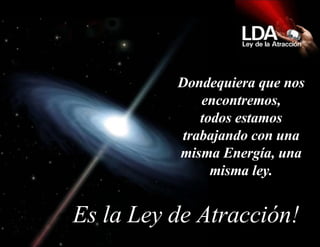 Dondequiera que nos encontremos, todos estamos trabajando con una misma Energía, una misma ley.   Es la Ley de Atracción! 