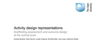 Activity design representations
Scaffolding assessment and outcome design
at the activity level
Andrew Brasher, Peter Devine, Lisette Toetenel, Gill Macmillan, Sue Lowe, Katharine Reedy
 