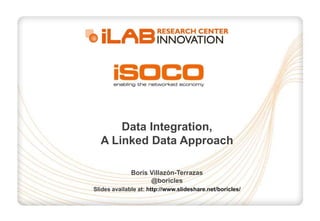 Data Integration,
A Linked Data Approach
Boris Villazón-Terrazas
@boricles
Slides available at: http://www.slideshare.net/boricles/
 