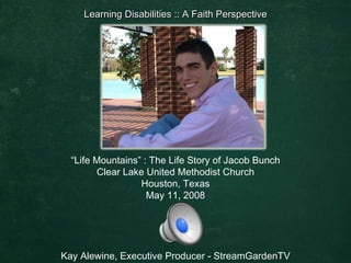 “ Life Mountains” : The Life Story of Jacob Bunch Clear Lake United Methodist Church Houston, Texas May 11, 2008 Kay Alewine, Executive Producer - StreamGardenTV Learning Disabilities :: A Faith Perspective 