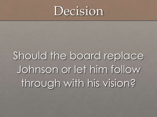 Decision
Should the board replace
Johnson or let him follow
through with his vision?
 