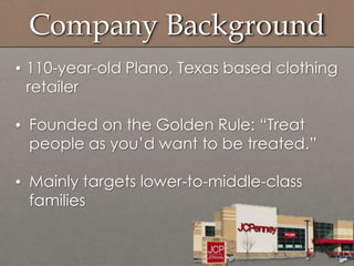 Company Background
• 110-year-old Plano, Texas based clothing
retailer
• Founded on the Golden Rule: “Treat
people as you‟d want to be treated.”
• Mainly targets lower-to-middle-class
families
 