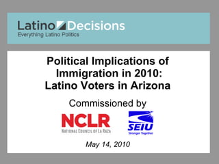 Political Implications of  Immigration in 2010: Latino Voters in Arizona Commissioned by May 14, 2010 