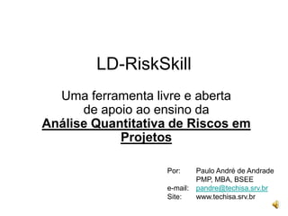 LD-RiskSkill Uma ferramenta livre e aberta de apoio ao ensino da Análise Quantitativa de Riscos em Projetos Por: 	Paulo André de Andrade 	PMP, MBA, BSEE e-mail: 	pandre@techisa.srv.br Site:	www.techisa.srv.br 