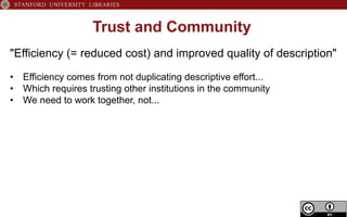 Trust and Community
"Efficiency (= reduced cost) and improved quality of description"
•  Efficiency comes from not duplicating descriptive effort...
•  Which requires trusting other institutions in the community
•  We need to work together, not...
 