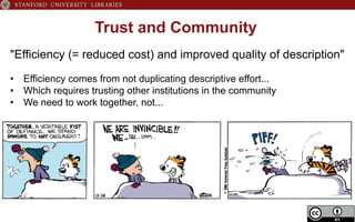 Trust and Community
"Efficiency (= reduced cost) and improved quality of description"
•  Efficiency comes from not duplicating descriptive effort...
•  Which requires trusting other institutions in the community
•  We need to work together, not...
 