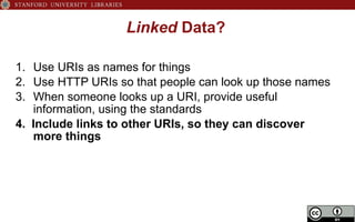 Linked Data?
1.  Use URIs as names for things
2.  Use HTTP URIs so that people can look up those names
3.  When someone looks up a URI, provide useful
information, using the standards
4.  Include links to other URIs, so they can discover
more things
 