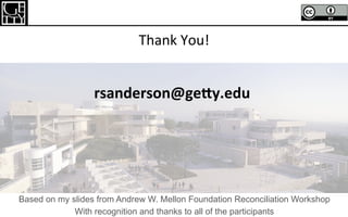 Thank	You!	
rsanderson@ge*y.edu		
Based on my slides from Andrew W. Mellon Foundation Reconciliation Workshop
With recognition and thanks to all of the participants
 