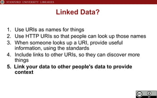 Linked Data?
1.  Use URIs as names for things
2.  Use HTTP URIs so that people can look up those names
3.  When someone looks up a URI, provide useful
information, using the standards
4.  Include links to other URIs, so they can discover more
things
5.  Link your data to other people's data to provide
context
 