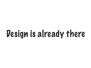 Design is already there
Implicitly
 