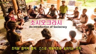 An introduction of Sociocracy
조직원 참여와 합의: 스스로 역동적으로 움직이는 조직
 