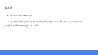 Build
● Facilidade na execução
O script de build geralmente é disparado por um ou poucos comandos,
simplificando a execução do build.
 
