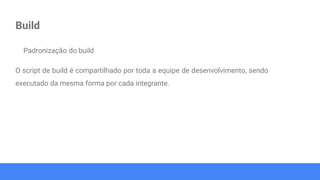 Build
Padronização do build
O script de build é compartilhado por toda a equipe de desenvolvimento, sendo
executado da mesma forma por cada integrante.
 