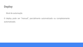 Deploy
Nível de automação
O deploy pode ser “manual”, parcialmente automatizado ou completamente
automatizado.
 