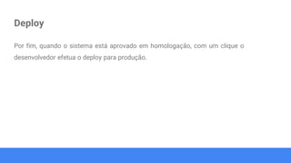 Deploy
Por fim, quando o sistema está aprovado em homologação, com um clique o
desenvolvedor efetua o deploy para produção.
 