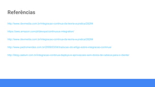 Referências
http://www.devmedia.com.br/integracao-continua-da-teoria-a-pratica/28284
https://aws.amazon.com/pt/devops/continuous-integration/
http://www.devmedia.com.br/integracao-continua-da-teoria-a-pratica/28284
http://www.pedromendes.com.br/2009/03/04/traducao-do-artigo-sobre-integracao-continua/
http://blog.caelum.com.br/integracao-continua-deploys-e-aprovacoes-sem-dores-de-cabeca-para-o-cliente/
 