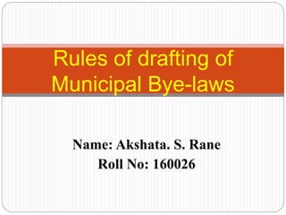 Name: Akshata. S. Rane
Roll No: 160026
Rules of drafting of
Municipal Bye-laws
 