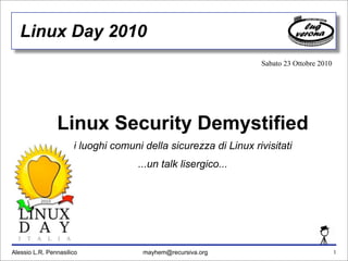 Linux Security Demystified
i luoghi comuni della sicurezza di Linux rivisitati
...un talk lisergico...
Alessio L.R. Pennasilico mayhem@recursiva.org
Linux Day 2010
Sabato 23 Ottobre 2010
1
 