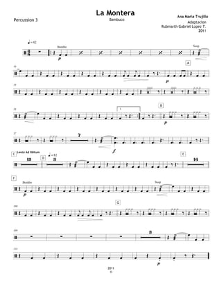 ã 8
6 ..
∑
q.= 82
Œ œ œ
p
Bombo
‘ ‘ ‘ ‘ ‘ ‘ Œ ˙
æ
Susp
ã
10
œ
œ œ Œ œ œ Œ œ œ Œ œ œ Œ œ œ
j
œ œ
j
œ œ œ ‰ Œ. œ œ œ œ
p
Œ œ œ
A
ã
19
Œ œ œ Œ œ œ Œ œ œ Œ œ œ Œ œ œ Œ œ œ Œ
xxx
‰ Œ
xxx
‰ Œ
xxx
‰
ã ..
28
Œ ˙
æ
œ
œ œ Œ œ œ Œ œ œ Œ œ œ
1.
œ ‰ Œ. œ ‰ Œ. Œ
xxx
‰
p
B
Œ
xxx
‰
ã
37
Œ
xxx
‰ Œ
xxx
‰
7
Œ ˙
æ
.
.
œ
œ .
œ
f
.
œ .
œ .
œ Œ.
.
œ .
œ œ ‰ Œ.
ã
13
C
Lento Ad libitum
3
D
q.= 82
Œ ˙
æ
œ
œ œ Œ œ œ Œ œ œ Œ œ œ œ ‰ Œ.
16
E
ã Œ œ œ
p
Bombo
F
Œ œ œ Œ œ œ Œ œ œ Œ œ œ Œ œ œ Œ œ œ Œ ˙
æ
Susp
œ
œ œ Œ œ œ
ã
100
Œ œ œ Œ œ œ Œ œ œ
j
œ œ
j
œ œ œ ‰ Œ. Œ
xxx
‰
G
Œ
xxx
‰ Œ
xxx
‰ Œ
xxx
‰
ã
109
∑ ∑ ∑ ∑
3
Œ ˙
æ
œ
œ œ
ã
118
Œ œ œ Œ œ œ Œ œ œ œ Œ œ
.
p
œ
.
‰ Œ.
La Montera Ana Maria Trujillo
2011
©
Percussion 3 Bambuco
Adaptacion
Rubmarth Gabriel Lopez T.
2011
 