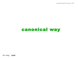 needs that lead to the camel LD12




                         canonical way




ld12 - imolug   pvb265
 