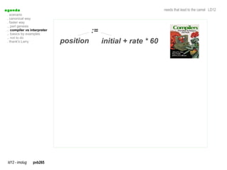 a genda                                                              needs that lead to the camel LD12
  . scenario
  . canonical way
  . faster way
  .. perl genesis
  .. compiler vs interpreter
  .. basics by examples
                                          :=
  .. not to do
  . thank's Larry              position        initial + rate * 60




  ld12 - imolug   pvb265
 