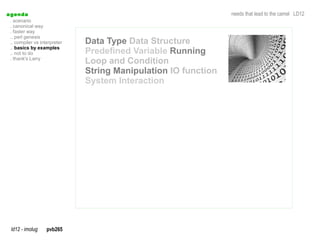 a genda                                                          needs that lead to the camel LD12
  . scenario
  . canonical way
  . faster way
  .. perl genesis
  .. compiler vs interpreter   Data Type Data Structure
  .. basics by examples
  .. not to do                 Predefined Variable Running
  . thank's Larry
                               Loop and Condition
                               String Manipulation IO function
                               System Interaction




  ld12 - imolug     pvb265
 