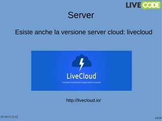 25/10/15 23.52 14/24
Server
Esiste anche la versione server cloud: livecloud
http://livecloud.io/
 